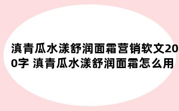 滇青瓜水漾舒润面霜营销软文200字 滇青瓜水漾舒润面霜怎么用